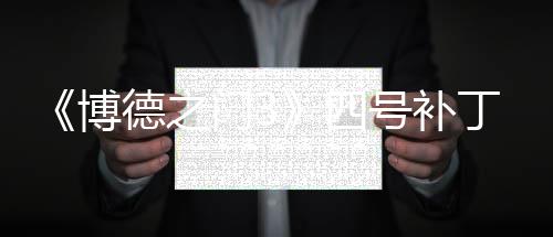 《博德之门3》四号补丁上线 包含1000多项修复调整 号补含多在第三章中