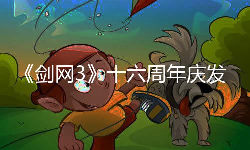 《剑网3》十六周年庆发布会：“全民新流派+沉浸式剧情前传”续写大唐江湖！ 而今年迎来了全新突破