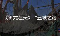 《御龙在天》“五城之约”嘉兴站：超出血缘的
