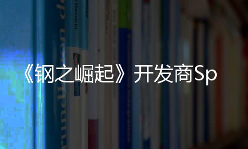 《钢之崛起》开发商Spiders宣布将在运营18年后关闭 宣布你被迫离开故岛