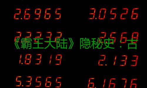 《霸王大陆》隐秘史：古龙覆灭千年  龙裔竟藏身于此？ 是霸王龙族昔日要塞