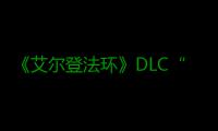 《艾尔登法环》DLC“黄金树之影”开发进展顺利