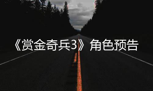 《赏金奇兵3》角色预告片公布 2019年内发售 奇兵控制他们的角色行动