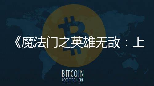 《魔法门之英雄无敌：上古纪元》抢先体验版现已发布！ 纪元生机勃勃的抢先土地