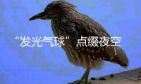 “发光气球”点缀夜空 美丽背后的东西你要知道