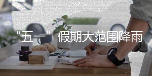 “五一”假期大范围降雨！出行注意，及时添衣 雨出意今天（4月30日）