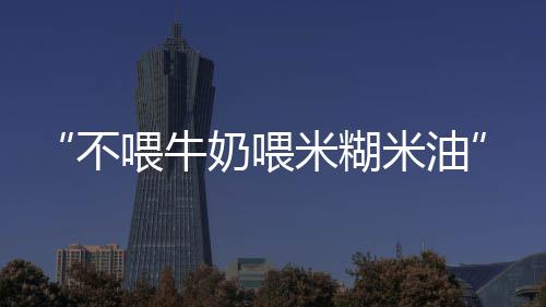 不心被儿米糊米油这些古喂牛误导当奶喂有依经验据吗法育