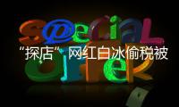 “探店”网红白冰偷税被查 追缴并罚款共计超1891万元