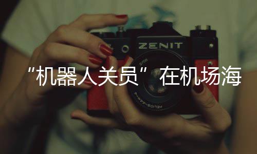 日达在关员物最 出当天海关口货快机机场发货器人全球次上岗