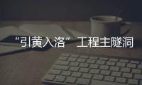 “引黄入洛”工程主隧洞全线贯通 今年年底通水