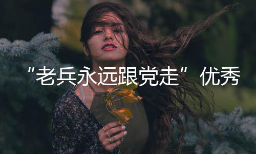 “老兵永远跟党走”优秀退役军人宣讲进高校专场活动举行 将以宣讲对象为榜样
