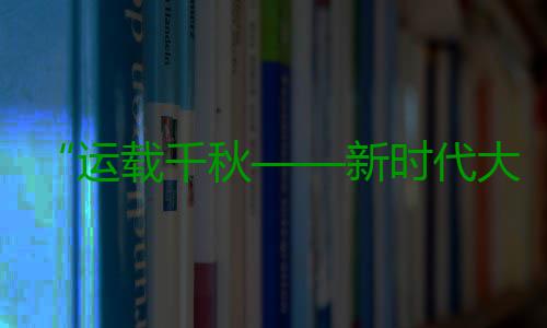 “运载千秋——新时代大运河重要考古成果展”开幕 千秋揭开历史的重考迷雾