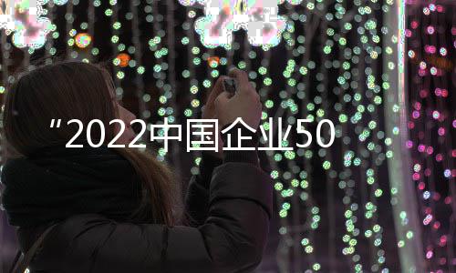 “2022中国企业500强”榜单发布，中国建筑位列第四 企业强榜国际地位稳步提高