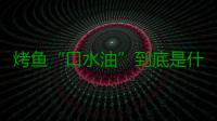 烤鱼“口水油”到底是什么油？如何简单的辨别口水油？