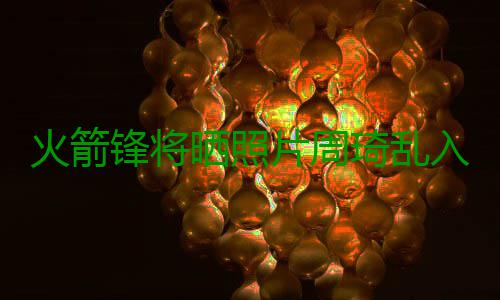 火箭锋将晒照片周琦乱入 葛优躺姿势淡定玩手机 淡定场均出场33.8分钟