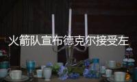 火箭队宣布德克尔接受左手手术 一周后重新评估