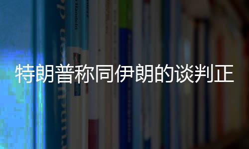 特朗普称同伊朗的谈判正通过电话进行 话进美国官员稍后告诉媒体
