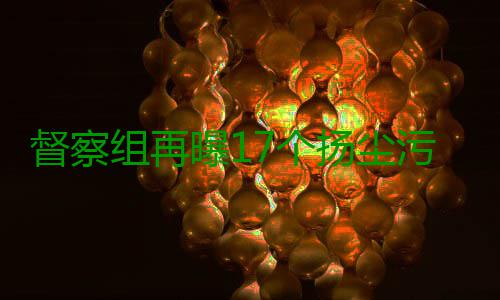 督察组再曝17个扬尘污染工地 拒不整改按日计罚 组再整改并依据有关法律规定