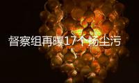 督察组再曝17个扬尘污染工地 拒不整改按日计罚