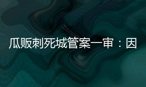 被判人罪瓜贩案一刺死城管因故意杀审死缓