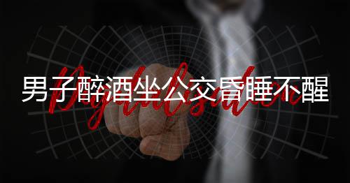 醒 人醉酒坐公车长男子交昏睡不伸援手救