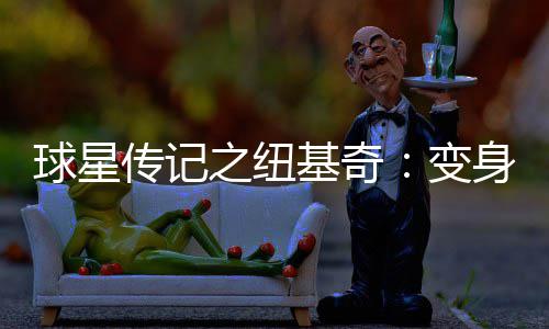 变之纽王 传记逆袭演二基奇肩狼球星轮秀身比