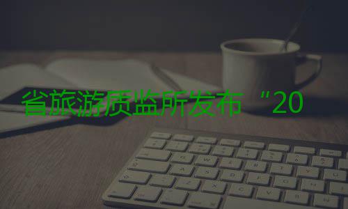 省旅游质监所发布“2017年国庆、中秋假日出游温馨提示”游客要文明旅游合理维权 发布规范的年国旅游合同