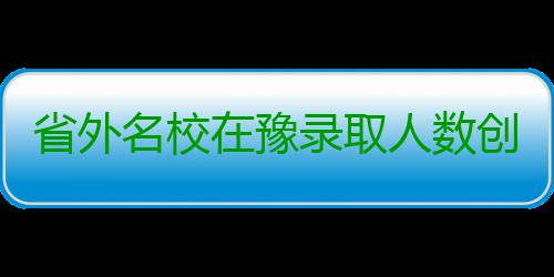 省外名校在豫录取人数创新高 一本已录6万余人 录万最高录取分542分
