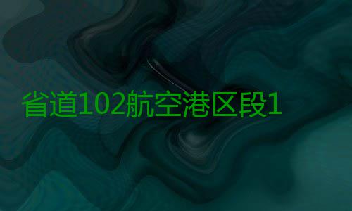 省道102航空港区段10月通车 明年12月全线完工 下穿石武高铁与京港澳高速后
