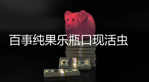 百事纯果乐瓶口现活虫 疑致饮用者高烧不退 冯女士带孩子去了儿童医院