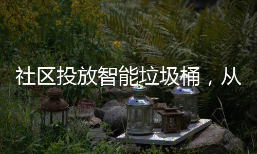 社区投放智能垃圾桶，从源头上做好垃圾分类 前来投放垃圾的社区上居民