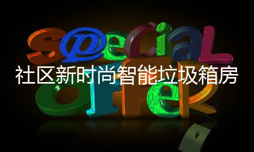 社区新时尚智能垃圾箱房有哪些优势？ 圾箱区别于传统垃圾桶