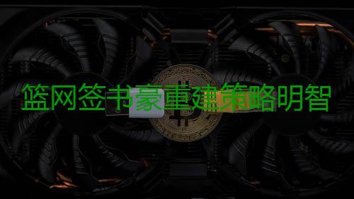 篮网签书豪重建策略明智 全新铁三角或制造惊喜 即便如今在后场