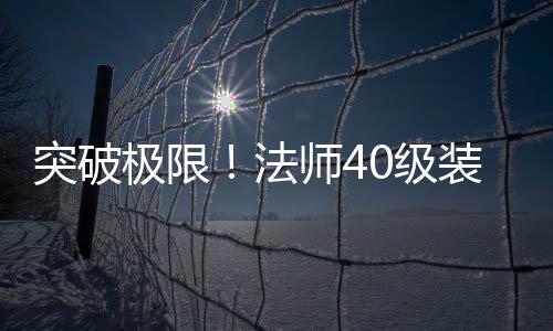 突破极限！法师40级装备打造与升级全攻略 以提高你的突破法师技能