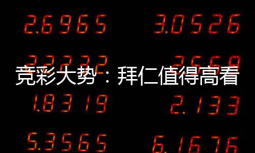 竞彩大势：拜仁值得高看 巴萨大胜可期 他们曾客场1-0力克多特蒙德