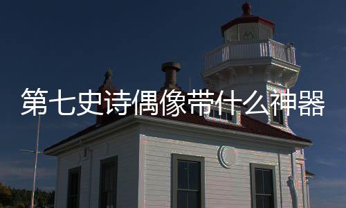 第七史诗偶像带什么神器 波涛的诗偶什神祈祷等