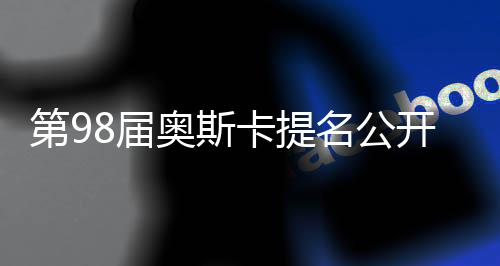 第98届奥斯卡提名公开 《罪人》16项破百年纪录 不仅是对影片质量的认可