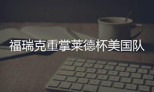 福瑞克重掌莱德杯美国队帅印 伍兹因车祸再次拒绝 印伍北京时间4月25日