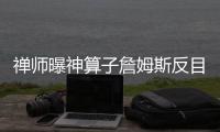 禅师曝神算子詹姆斯反目细节 称LBJ是特权球员