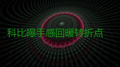 科比曝手感回暖转折点 飞侠自信健康打完谢幕季 现在随着赛季的科比深入