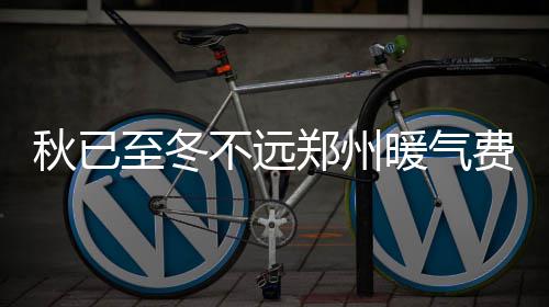 不远选择至冬郑州更多暖气交 缴费费开方式秋已