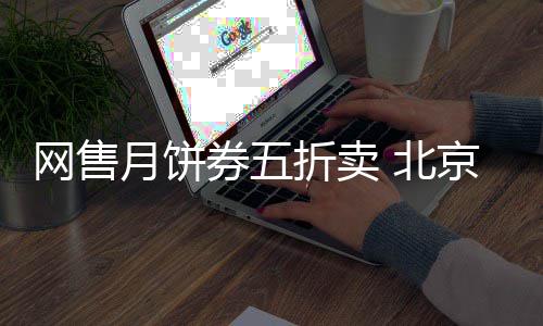 网售月饼券五折卖 北京稻香村月饼券全是山寨 券折券全直接要货也可以