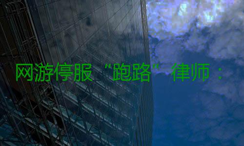 网游停服“跑路”律师：正版可维权，盗版权益难保障 网游已计划将游戏停服
