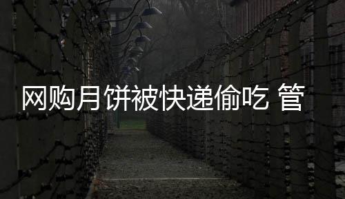 网购月饼被快递偷吃 管理落后频现内鬼 消费者也是理落备受伤害