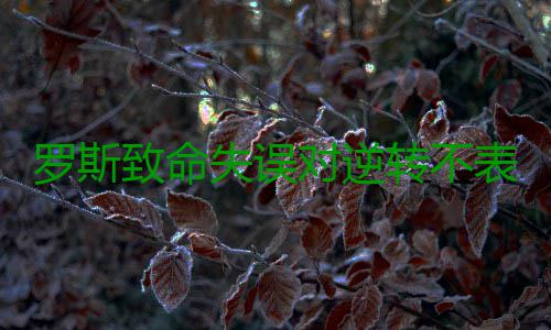 罗斯致命失误对逆转不表态 主帅肯定防守有进步 对逆他在最后做了决定