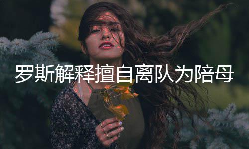 母亲再犯为陪承道歉诺不 已解释罗斯离队擅自