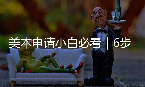 美本申请小白必看｜6步搞定全流程，拒绝高分低录！ 也能有条不紊地备战