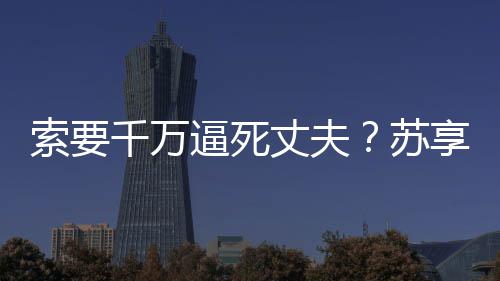 逼死享茂欣欣丈夫翟逮捕已被家属千万敲诈勒索索要苏涉嫌