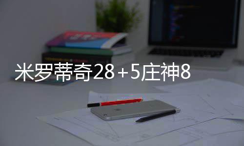 米罗人上庄神 公场5蒂奇活塞牛主双胜