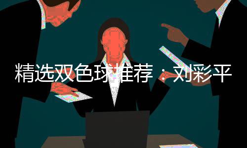 精选双色球推荐：刘彩平领衔4专家同中2等82万 精选荐刘多维度分析
